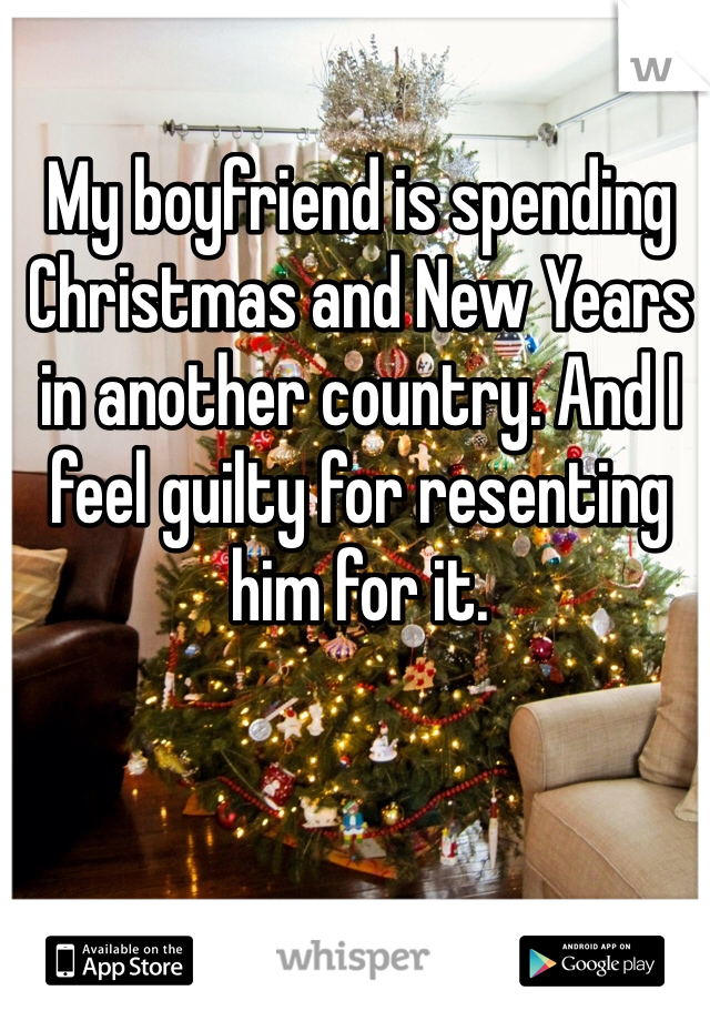 My boyfriend is spending Christmas and New Years in another country. And I feel guilty for resenting him for it. 