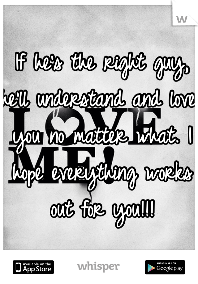 If he's the right guy, he'll understand and love you no matter what. I hope everything works out for you!!! 