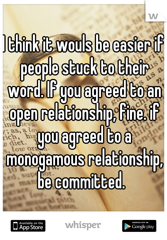 I think it wouls be easier if people stuck to their word. If you agreed to an open relationship, fine. if you agreed to a monogamous relationship, be committed.  