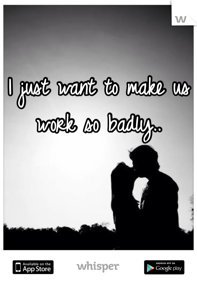 I just want to make us work so badly..
