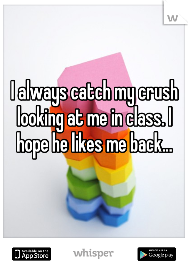 I always catch my crush looking at me in class. I hope he likes me back...