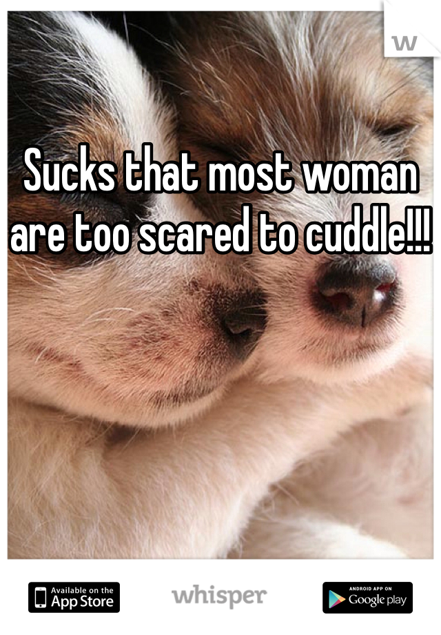Sucks that most woman are too scared to cuddle!!!