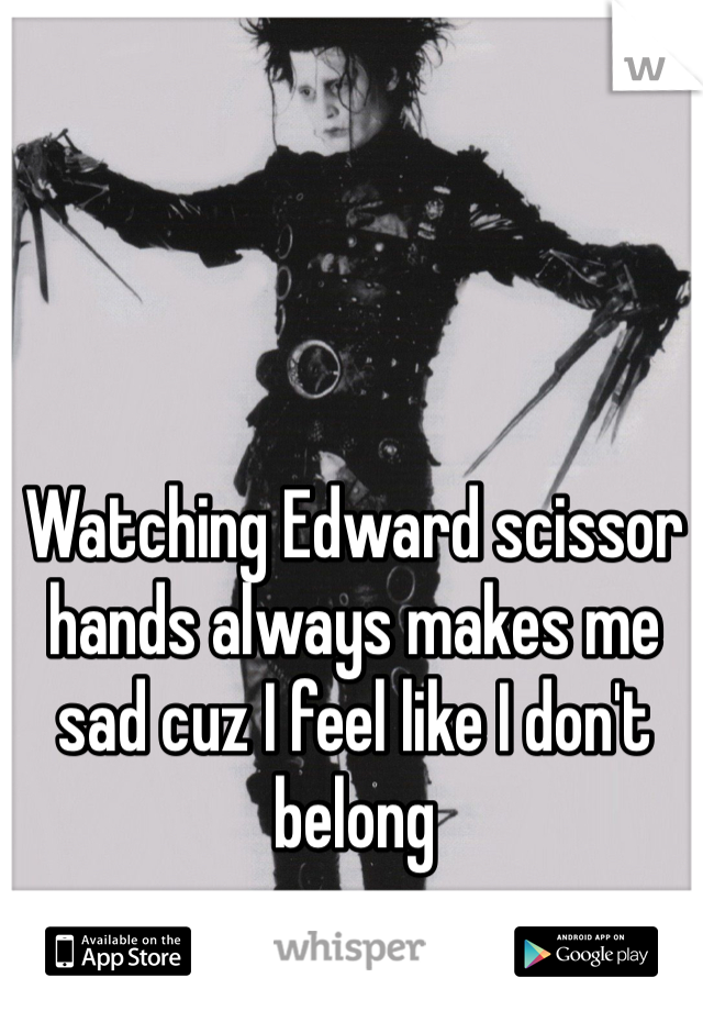 Watching Edward scissor hands always makes me sad cuz I feel like I don't belong