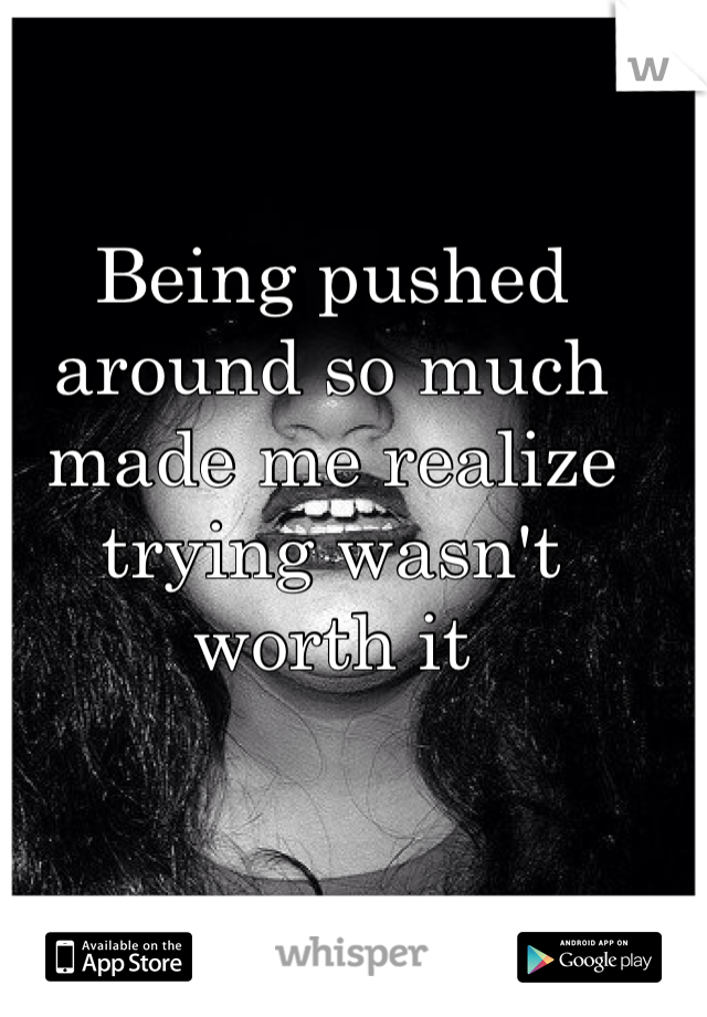Being pushed around so much made me realize trying wasn't worth it 