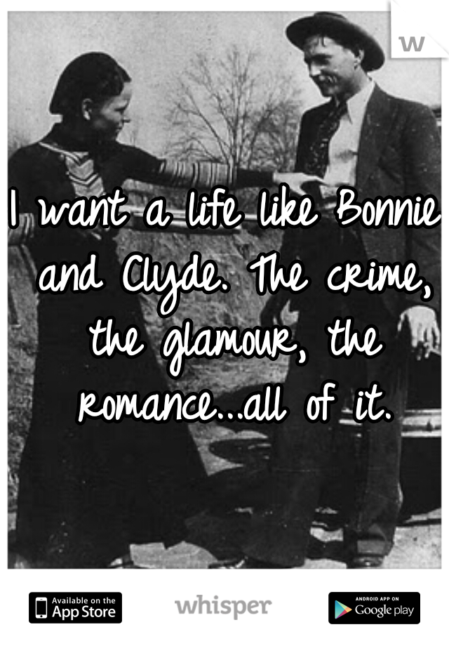 I want a life like Bonnie and Clyde. The crime, the glamour, the romance...all of it.