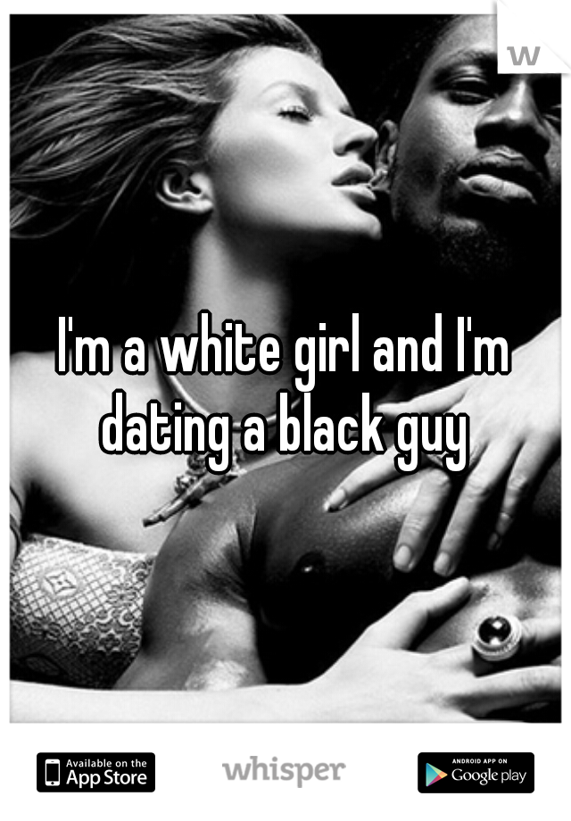 I'm a white girl and I'm dating a black guy 