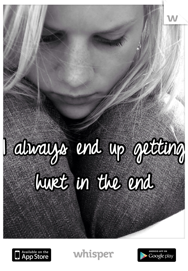 I always end up getting hurt in the end