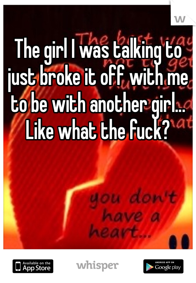 The girl I was talking to just broke it off with me to be with another girl... Like what the fuck? 