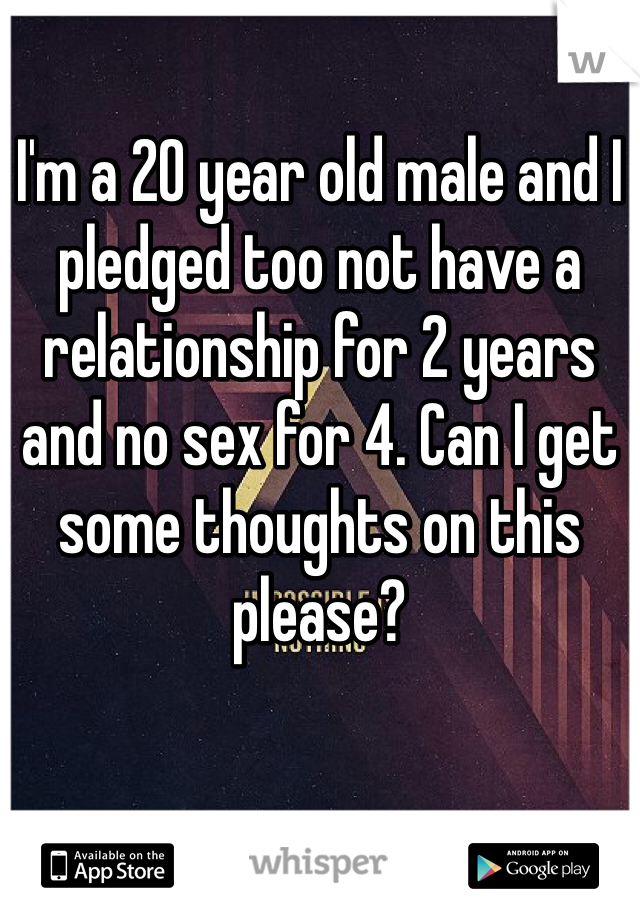 I'm a 20 year old male and I pledged too not have a relationship for 2 years and no sex for 4. Can I get some thoughts on this please?