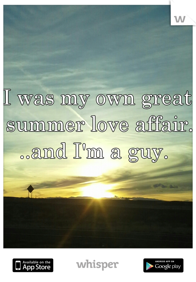 I was my own great summer love affair.




..and I'm a guy. 