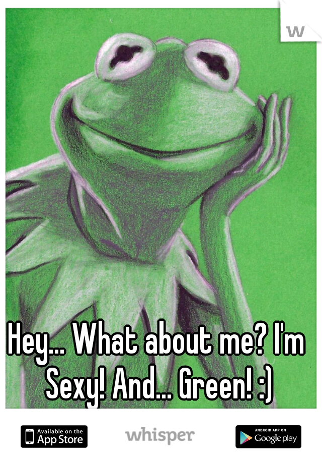 Hey... What about me? I'm Sexy! And... Green! :)
