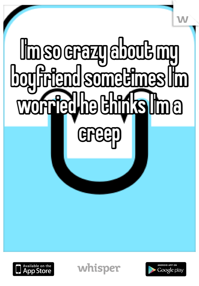 I'm so crazy about my boyfriend sometimes I'm worried he thinks I'm a creep 