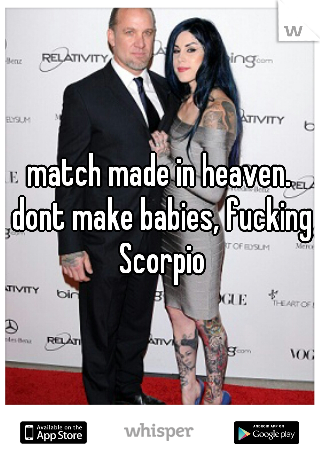 match made in heaven. dont make babies, fucking Scorpio