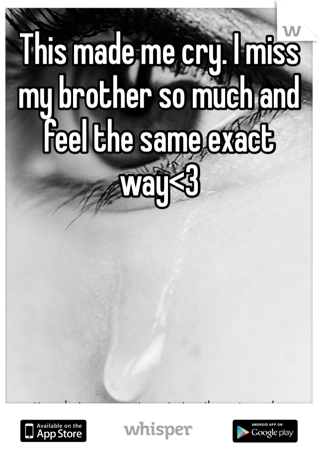This made me cry. I miss my brother so much and feel the same exact way<3
