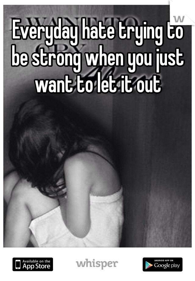 Everyday hate trying to be strong when you just want to let it out 