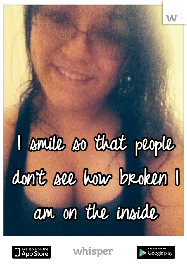 I smile so that people don't see how broken I am on the inside