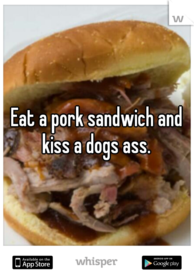 Eat a pork sandwich and kiss a dogs ass. 