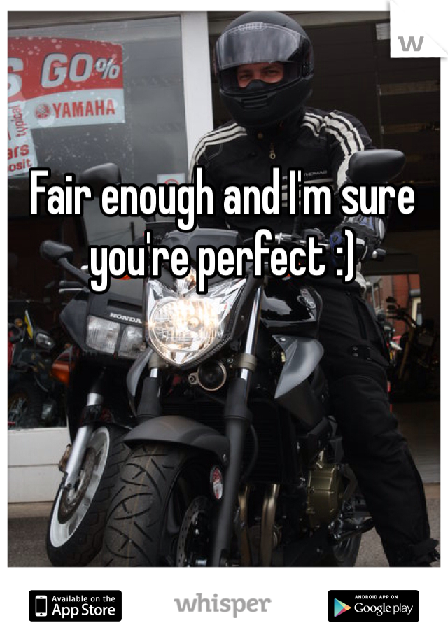 Fair enough and I'm sure you're perfect :) 