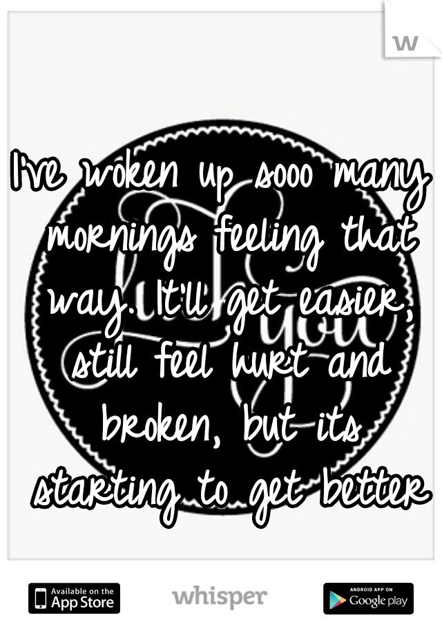 I've woken up sooo many mornings feeling that way. It'll get easier, still feel hurt and broken, but its starting to get better