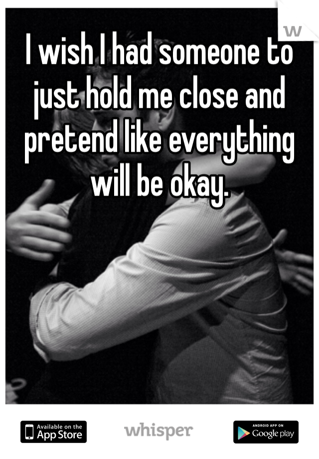 I wish I had someone to just hold me close and pretend like everything will be okay. 
