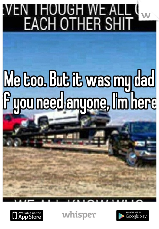 Me too. But it was my dad if you need anyone, I'm here