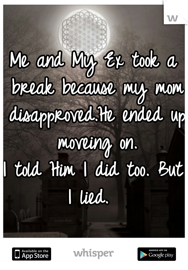 Me and My Ex took a break because my mom disapproved.He ended up moveing on.
I told Him I did too. But I lied.  
