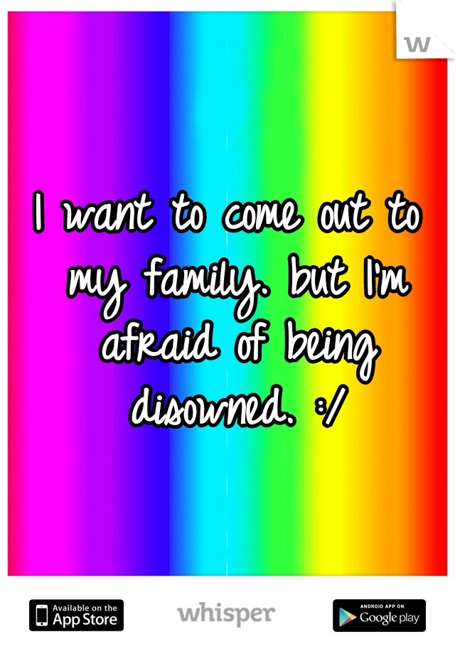 I want to come out to my family. but I'm afraid of being disowned. :/