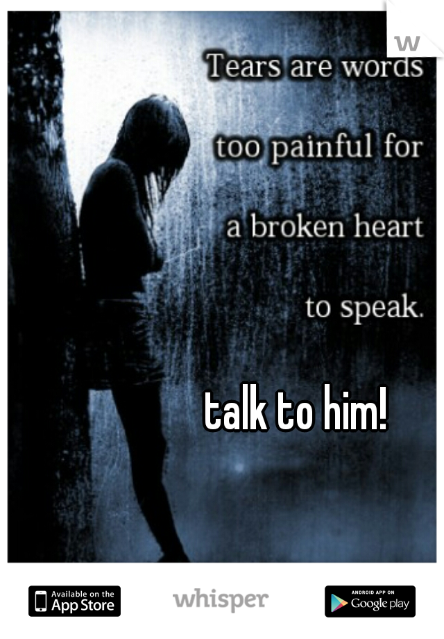 talk to him!