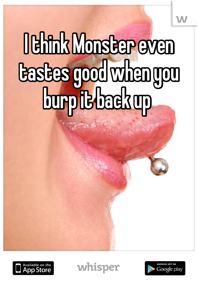 I think Monster even tastes good when you burp it back up 