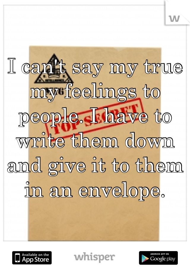 I can't say my true my feelings to people. I have to write them down and give it to them in an envelope.