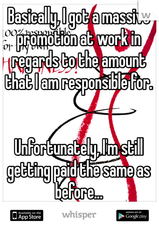 Basically, I got a massive promotion at work in regards to the amount that I am responsible for. 


Unfortunately, I'm still getting paid the same as before...