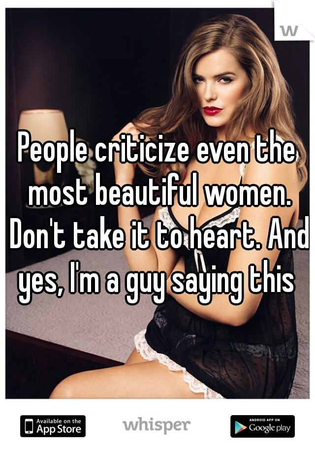 People criticize even the most beautiful women. Don't take it to heart. And yes, I'm a guy saying this 