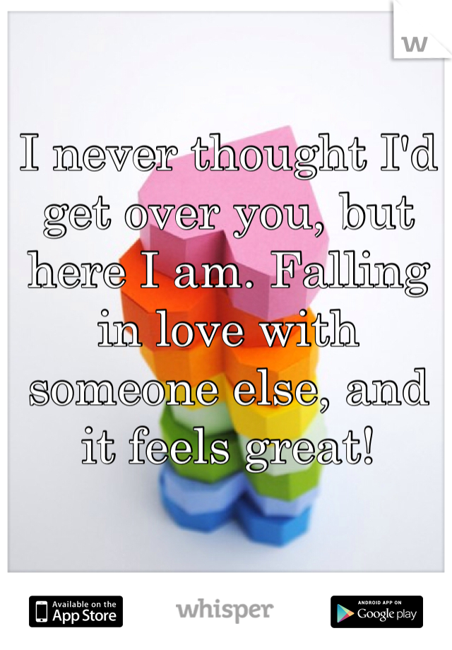 I never thought I'd get over you, but here I am. Falling in love with someone else, and it feels great! 