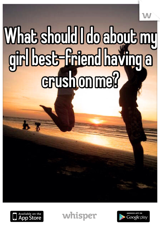 What should I do about my girl best-friend having a crush on me?