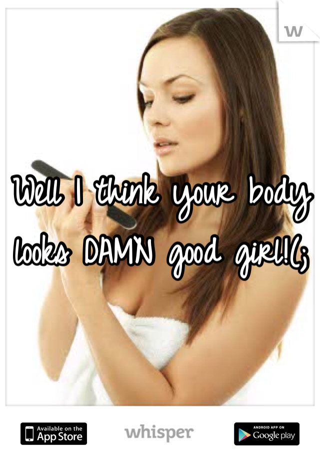 Well I think your body looks DAMN good girl!(;