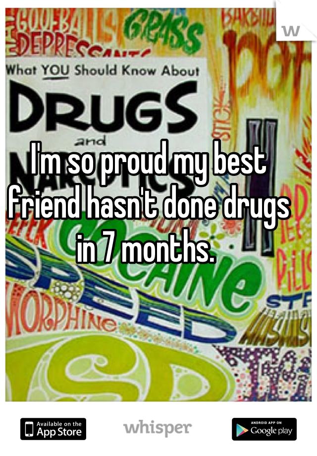I'm so proud my best friend hasn't done drugs in 7 months. 