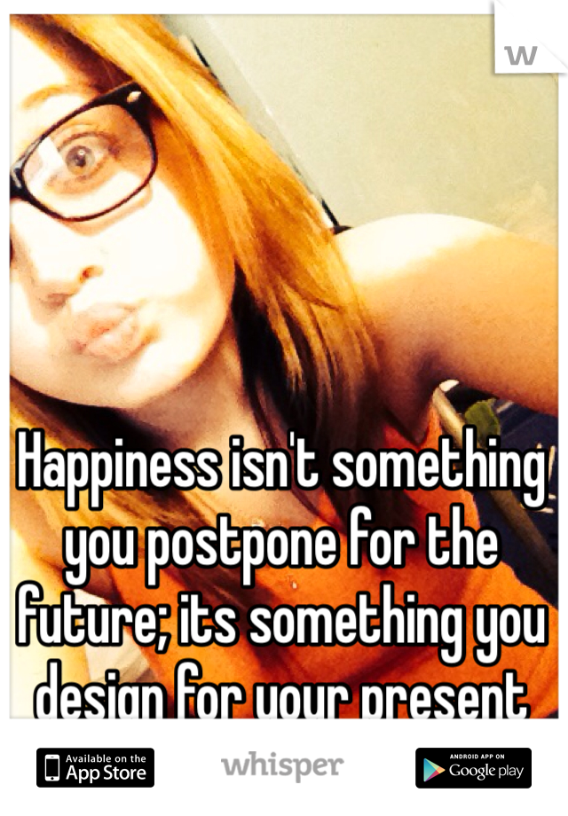 Happiness isn't something you postpone for the future; its something you design for your present 