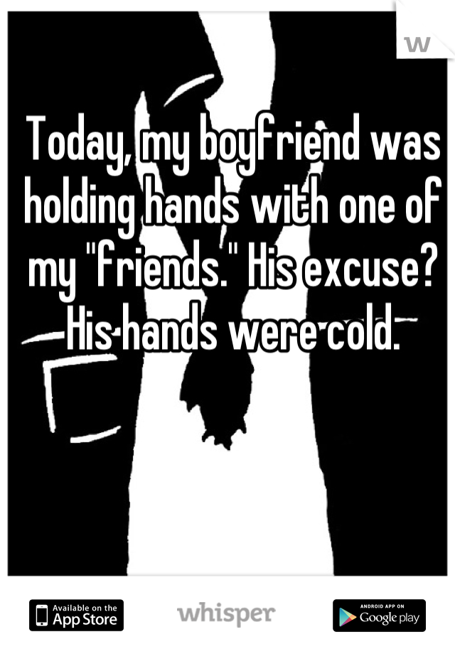 Today, my boyfriend was holding hands with one of my "friends." His excuse? His hands were cold.