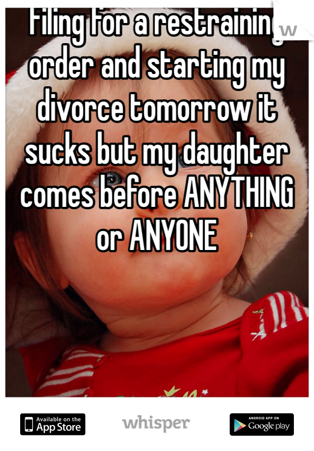Filing for a restraining order and starting my divorce tomorrow it sucks but my daughter comes before ANYTHING or ANYONE 