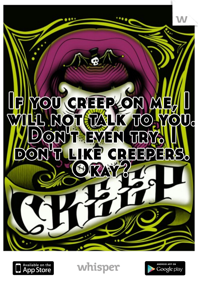 If you creep on me, I will not talk to you. Don't even try. I don't like creepers. Okay?