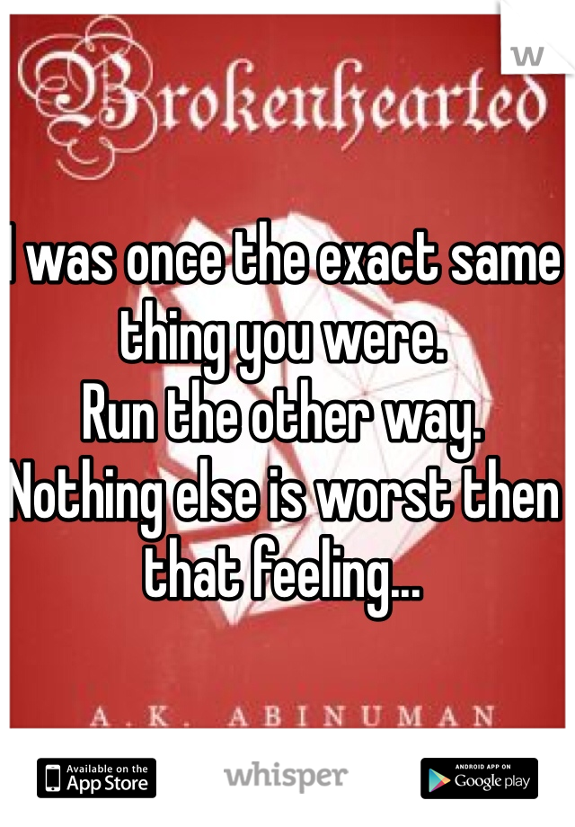 I was once the exact same thing you were.
Run the other way.
Nothing else is worst then that feeling... 