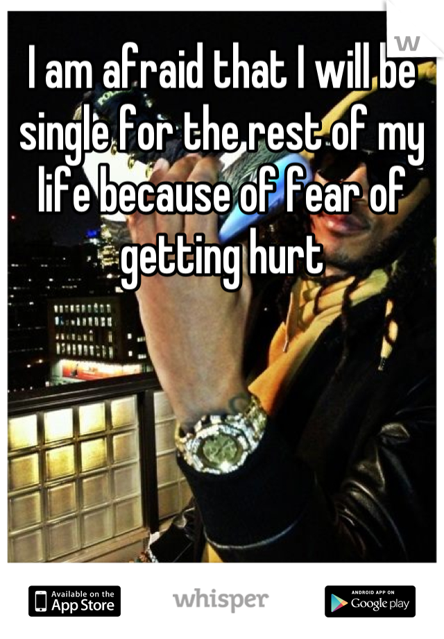 I am afraid that I will be single for the rest of my life because of fear of getting hurt