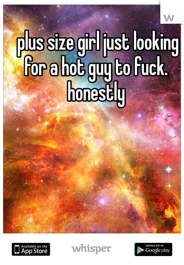  plus size girl just looking for a hot guy to fuck. honestly 