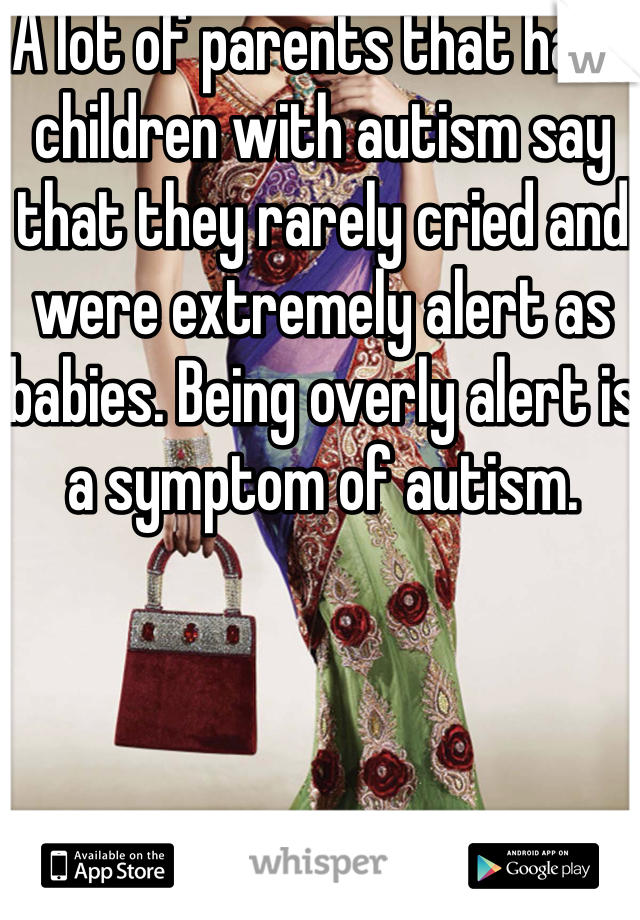 A lot of parents that have children with autism say that they rarely cried and were extremely alert as babies. Being overly alert is a symptom of autism. 