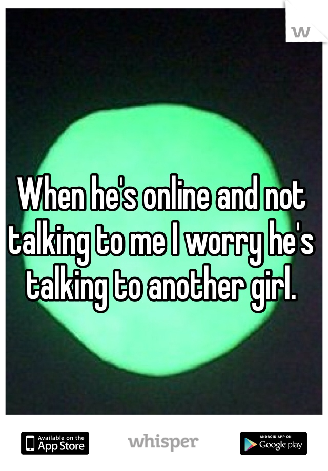 When he's online and not talking to me I worry he's talking to another girl.