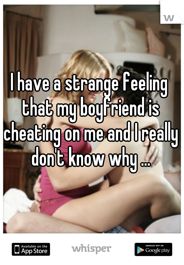 I have a strange feeling that my boyfriend is cheating on me and I really don't know why ...