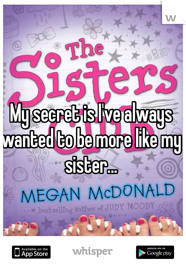My secret is I've always wanted to be more like my sister...