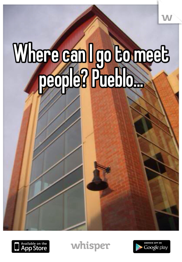 Where can I go to meet people? Pueblo... 