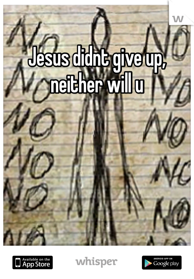 Jesus didnt give up, neither will u