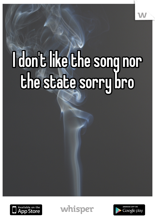 I don't like the song nor the state sorry bro